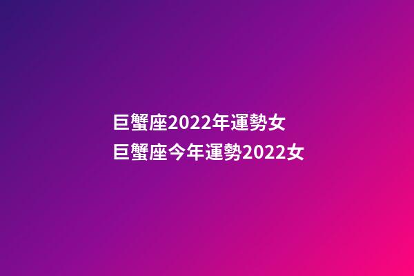 巨蟹座2022年運勢女 巨蟹座今年運勢2022女-第1張-觀點-玄機派